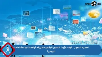 أهمية الصور.. كيف غيّرت الصور الرقمية طريقة تواصلنا واستخدامنا اليومي؟